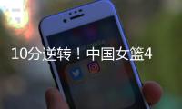 10分逆转！中国女篮4分险胜澳大利亚�，韩旭8+8罗欣棫12+7！