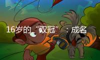 16岁的“双冠”：成名要趁早
，成功很漫长