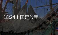 18:24！国足放手一搏
，决战日本争三分	，1