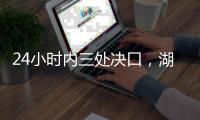 24小时内三处决口，湖南紧急下令强化巡堤，违者先免职后处理
