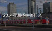 2014亚洲杯抽签什么时候