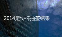 2014足协杯抽签结果