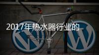 2017年热水器行业的重点工作是品牌建设