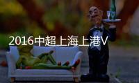 2016中超上海上港VS北京国安战报