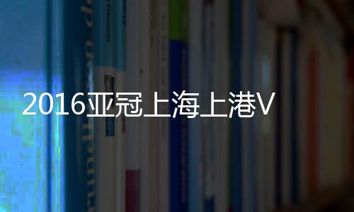 上海上港张卫再度送出传中球
