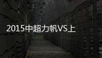 2015中超力帆VS上港战报