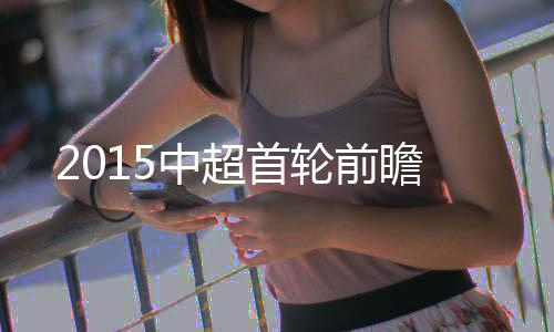 2015赛季中超联赛将拉开大幕