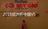 2015亚洲杯中国VS澳大利亚前瞻