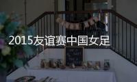 2015友谊赛中国女足VS西班牙战报