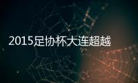 2015足协杯大连超越VS上海上港战报