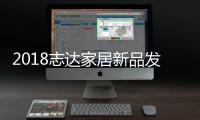 2018志达家居新品发布会 E起见证锦屏盛放时刻