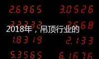 2018年，吊顶行业的环保	�、创新、定制全面开启