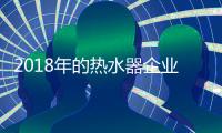2018年的热水器企业：全力塑造品牌 全力发展