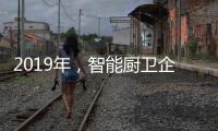 2019年	�，智能厨卫企业不能犯的三大错误