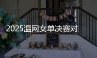 2025温网女单决赛对阵：阿尼西莫娃和斯瓦泰克首次交锋