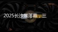 2025长沙展落幕，三一展现全产业链硬实力
	！