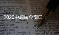 2020中超转会窗口：冬窗1月1日 夏窗7月