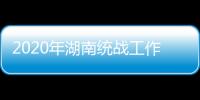 2020年湖南统战工作“答卷”
：聚人心筑同心 谱新篇共奋进