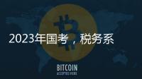 2023年国考，税务系统为何大幅扩招？