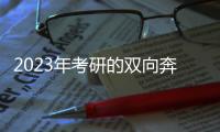 2023年考研的双向奔赴：985名校招生计划稳定�， “逆向考研”备受青睐