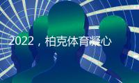 2022，柏克体育凝心聚力再出发 砥砺奋进谱新篇