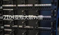 2104亚冠大阪vs恒大比分