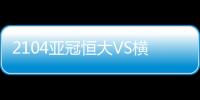 2104亚冠恒大VS横滨比分